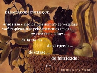 E LEMBRE-SE SEMPRE QUE:  A vida não é medida pelo número de vezes que  você respirou, mas pelos momentos em que  você perdeu o fôlego ... de tanto rir ... de surpresa ...  de êxtase ...  de felicidade! Pinturas de Fritz Wagner Fim 