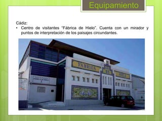 Equipamiento
Cádiz:
• Centro de visitantes “Fábrica de Hielo”. Cuenta con un mirador y
puntos de interpretación de los paisajes circundantes.
 