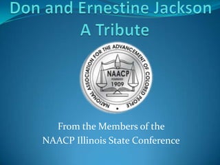 Don and Ernestine Jackson  A Tribute From the Members of the  NAACP Illinois State Conference 