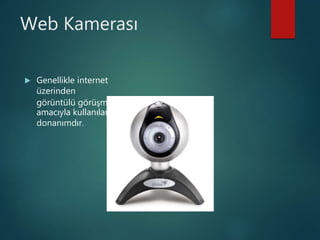 Web Kamerası
 Genellikle internet
üzerinden
görüntülü görüşme
amacıyla kullanılan
donanımdır.
 