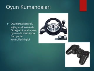 Oyun Kumandaları
 Oyunlarda kontrolü
sağlayan donanımdır.
Örneğin bir araba yarışı
oyununda direksiyon,
fren pedalı
kontrollerini gibi.
 