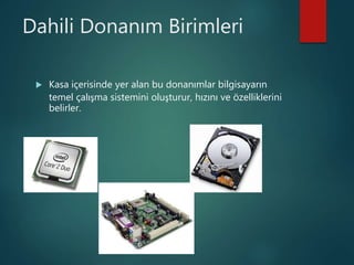 Dahili Donanım Birimleri
 Kasa içerisinde yer alan bu donanımlar bilgisayarın
temel çalışma sistemini oluşturur, hızını ve özelliklerini
belirler.
 