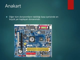 Anakart
 Diğer tüm donanımların takıldığı kasa içerisinde en
büyük yer kaplayan donanımdır.
 