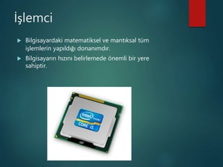 İşlemci
 Bilgisayardaki matematiksel ve mantıksal tüm
işlemlerin yapıldığı donanımdır.
 Bilgisayarın hızını belirlemede önemli bir yere
sahiptir.
 