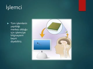 İşlemci
 Tüm işlemlerin
yapıldığı
merkez olduğu
için işlemciye
bilgisayarın
beyni
diyebiliriz.
 