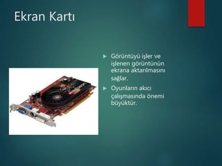 Ekran Kartı
 Görüntüyü işler ve
işlenen görüntünün
ekrana aktarılmasını
sağlar.
 Oyunların akıcı
çalışmasında önemi
büyüktür.
 