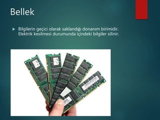 Bellek
 Bilgilerin geçici olarak saklandığı donanım birimidir.
Elektrik kesilmesi durumunda içindeki bilgiler silinir.
 