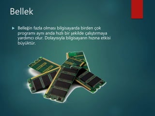 Bellek
 Belleğin fazla olması bilgisayarda birden çok
programı aynı anda hızlı bir şekilde çalıştırmaya
yardımcı olur. Dolayısıyla bilgisayarın hızına etkisi
büyüktür.
 