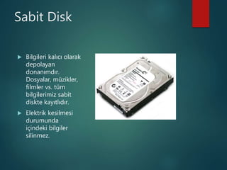 Sabit Disk
 Bilgileri kalıcı olarak
depolayan
donanımdır.
Dosyalar, müzikler,
filmler vs. tüm
bilgilerimiz sabit
diskte kayıtlıdır.
 Elektrik kesilmesi
durumunda
içindeki bilgiler
silinmez.
 