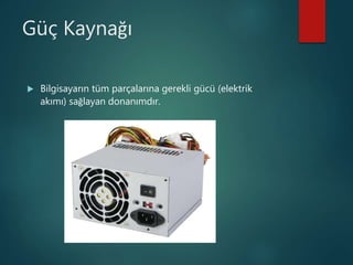 Güç Kaynağı
 Bilgisayarın tüm parçalarına gerekli gücü (elektrik
akımı) sağlayan donanımdır.
 