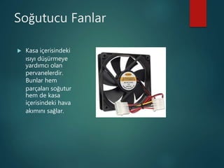 Soğutucu Fanlar
 Kasa içerisindeki
ısıyı düşürmeye
yardımcı olan
pervanelerdir.
Bunlar hem
parçaları soğutur
hem de kasa
içerisindeki hava
akımını sağlar.
 