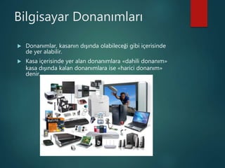 Bilgisayar Donanımları
 Donanımlar, kasanın dışında olabileceği gibi içerisinde
de yer alabilir.
 Kasa içerisinde yer alan donanımlara «dahili donanım»
kasa dışında kalan donanımlara ise «harici donanım»
denir.
 