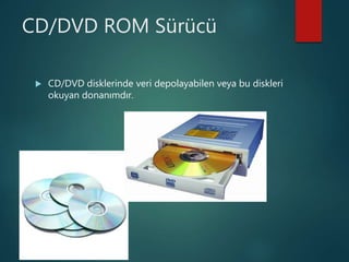 CD/DVD ROM Sürücü
 CD/DVD disklerinde veri depolayabilen veya bu diskleri
okuyan donanımdır.
 