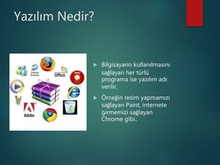 Yazılım Nedir?
 Bilgisayarın kullanılmasını
sağlayan her türlü
programa ise yazılım adı
verilir.
 Örneğin resim yapmamızı
sağlayan Paint, internete
girmemizi sağlayan
Chrome gibi..
 