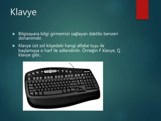 Klavye
 Bilgisayara bilgi girmemizi sağlayan daktilo benzeri
donanımdır.
 Klavye üst sol köşedeki hangi alfabe tuşu ile
başlamışsa o harf ile adlandırılır. Örneğin F klavye, Q
klavye gibi..
 