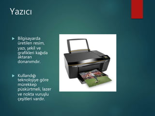 Yazıcı
 Bilgisayarda
üretilen resim,
yazı, şekil ve
grafikleri kağıda
aktaran
donanımdır.
 Kullandığı
teknolojiye göre
mürekkep
püskürtmeli, lazer
ve nokta vuruşlu
çeşitleri vardır.
 