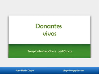 José María Olayo olayo.blogspot.com
Donantes
vivos
Trasplantes hepáticos pediátricos
 