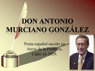 Don Antonio Murciano González Poeta español nacido en Arcos de la Frontera, Cádiz en 1929. 