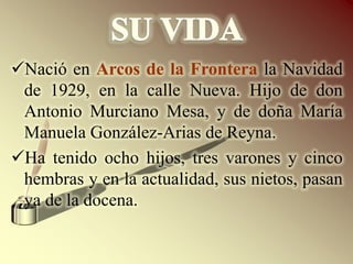 SU VIDANació en Arcos de la Frontera la Navidad de 1929, en la calle Nueva. Hijo de don Antonio Murciano Mesa, y de doña María Manuela González-Arias de Reyna. 
