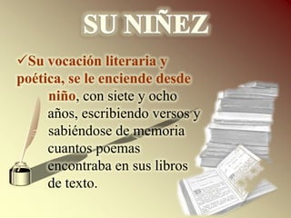 SU NIÑEZSu vocación literaria y poética, se le enciende desde niño, con siete y ocho años, escribiendo versos ysabiéndose de memoria cuantos poemas encontraba en sus libros de texto.