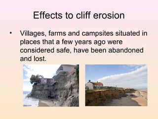 Effects to cliff erosion
•

Villages, farms and campsites situated in
places that a few years ago were
considered safe, have been abandoned
and lost.

 
