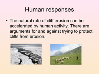 Human responses
• The natural rate of cliff erosion can be
accelerated by human activity. There are
arguments for and against trying to protect
cliffs from erosion.

 