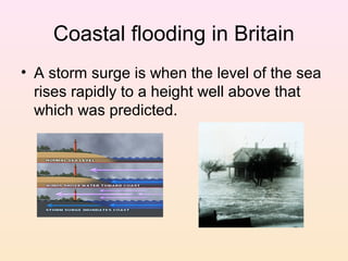 Coastal flooding in Britain
• A storm surge is when the level of the sea
rises rapidly to a height well above that
which was predicted.

 