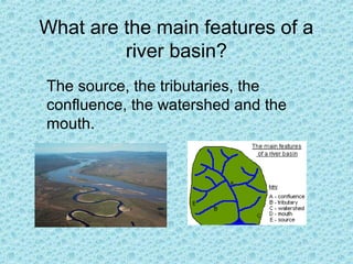 What are the main features of a
river basin?
The source, the tributaries, the
confluence, the watershed and the
mouth.

 