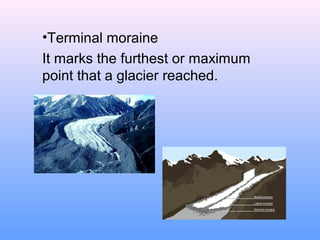 •Terminal moraine
It marks the furthest or maximum
point that a glacier reached.

 