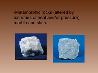 -Metamorphic rocks (altered by
extremes of heat and/or pressure):
marble and slate.

 