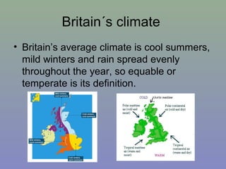Britain´s climate
• Britain’s average climate is cool summers,
mild winters and rain spread evenly
throughout the year, so equable or
temperate is its definition.

 