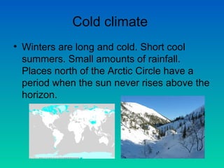 Cold climate
• Winters are long and cold. Short cool
summers. Small amounts of rainfall.
Places north of the Arctic Circle have a
period when the sun never rises above the
horizon.

 