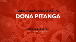COMUNICAÇÃO E MÍDIA DIGITAL 
DONA PITANGA 
RECIFE, JUNHO DE 2017 
ALEXANDRE FIGUEIRÔA
 