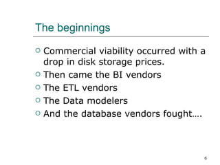 The beginnings Commercial viability occurred with a drop in disk storage prices. Then came the BI vendors The ETL vendors The Data modelers And the database vendors fought…. 