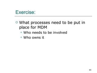 Exercise: <ul><li>What processes need to be put in place for MDM </li></ul><ul><ul><li>Who needs to be involved </li></ul>...