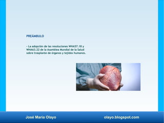 José María Olayo olayo.blogspot.com
PREÁMBULO
– La adopción de las resoluciones WHA57.18 y
WHA63.22 de la Asamblea Mundial de la Salud
sobre trasplante de órganos y tejidos humanos.
 