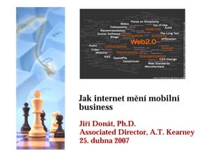 Jak internet mění mobilní
business
Jiří Donát, Ph.D.
Associated Director, A.T. Kearney
25. dubna 2007
 