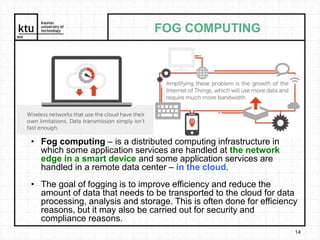 FOG COMPUTING
14
• Fog computing – is a distributed computing infrastructure in
which some application services are handle...