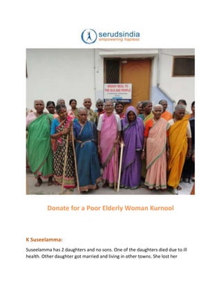 Donate for a Poor Elderly Woman Kurnool
K Suseelamma:
Suseelamma has 2 daughters and no sons. One of the daughters died due to ill
health. Other daughter got married and living in other towns. She lost her
 
