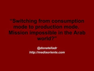 “ Switching from consumption mode to production mode.  Mission impossible in the Arab world?” @donatelladr http://mediaoriente.com 