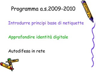 Programma a.s.2009-2010 Introdurre principi base di netiquette Approfondire identità digitale Autodifesa in rete 