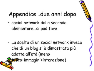 Appendice…due anni dopo social network dalla seconda elementare…si può fare La scelta di un social network invece che di un blog si è dimostrata più adatta all’età (meno testo+immagini+interazione) 