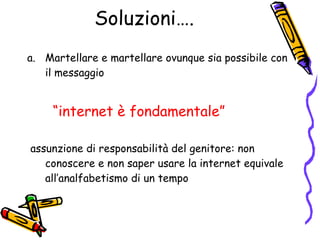 Soluzioni…. Martellare e martellare ovunque sia possibile con il messaggio “ internet è fondamentale” assunzione di responsabilità del genitore: non conoscere e non saper usare la internet equivale all’analfabetismo di un tempo 