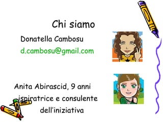 Chi siamo Donatella Cambosu [email_address] Anita Abirascid, 9 anni ispiratrice e consulente dell’iniziativa 