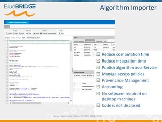Algorithm Importer
Reduce computation time
Reduce integration time
Publish algorithm as-a-Service
Manage access policies
Provenance Management
Accounting
No software required on
desktop machines
Code is not disclosed
Euragri Workshop, 9 March 2016, INRA, Paris
 