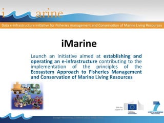 Launch an initiative aimed at establishing and
operating an e-infrastructure contributing to the
implementation of the principles of the
Ecosystem Approach to Fisheries Management
and Conservation of Marine Living Resources
iMarine
Euragri Workshop, 9 March 2016, INRA, Paris
 