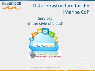 Data Infrastructure for the
iMarine CoP
Euragri Workshop, 9 March 2016, INRA, Paris
Services
“in the style of cloud”
 