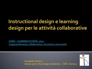 CKBG – SUMMER SCHOOL 2012
L’apprendimento collaborativo: tecniche e strumenti




             Donatella Persico
             Istituto per le Tecnologie Didattiche – CNR, Genova
 