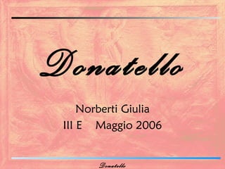 Donatello
     Norberti Giulia
 III E Maggio 2006


       Donatello
 