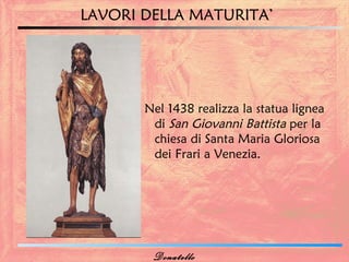 LAVORI DELLA MATURITA’




       Nel 1438 realizza la statua lignea
        di San Giovanni Battista per la
        chiesa di Santa Maria Gloriosa
        dei Frari a Venezia.




        Donatello
 